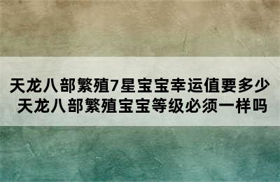 天龙八部繁殖7星宝宝幸运值要多少 天龙八部繁殖宝宝等级必须一样吗